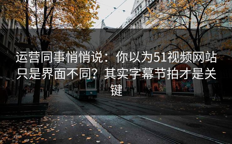 运营同事悄悄说:你以为51视频网站只是界面不同?其实字幕节拍才是关键 运营同事悄悄说:你以为51视频网站只是界面不同?其实字幕节拍才是关键
