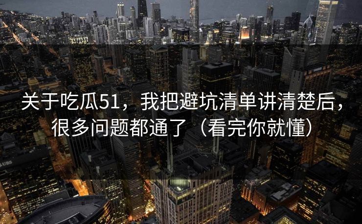 关于吃瓜51，我把避坑清单讲清楚后，很多问题都通了（看完你就懂）