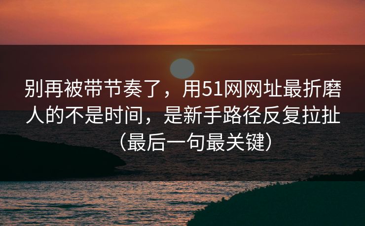别再被带节奏了,用51网网址最折磨人的不是时间,是新手路径反复拉扯(最后一句最关键) 别再被带节奏了,用51网网址最折磨人的不是时间,是新手路径反复拉扯(最后一句最关键)