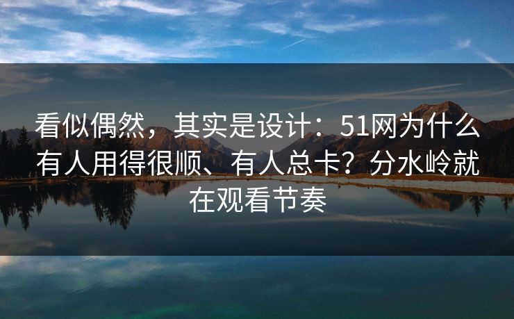看似偶然，其实是设计：51网为什么有人用得很顺、有人总卡？分水岭就在观看节奏
