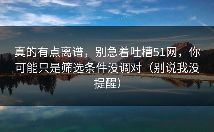 真的有点离谱，别急着吐槽51网，你可能只是筛选条件没调对（别说我没提醒）