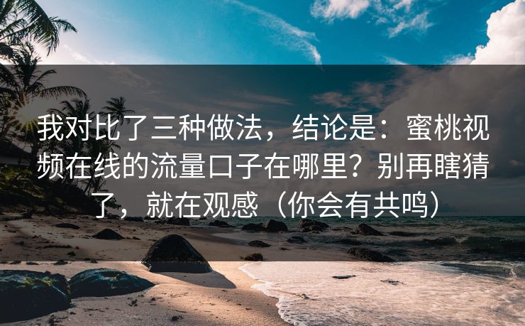 我对比了三种做法，结论是：蜜桃视频在线的流量口子在哪里？别再瞎猜了，就在观感（你会有共鸣）