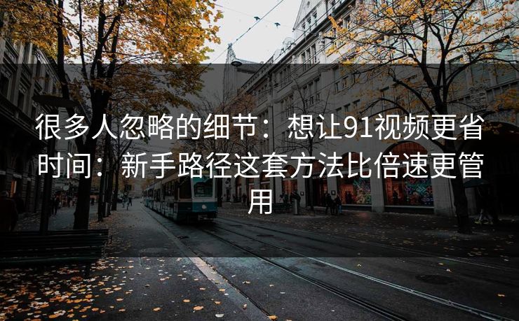 很多人忽略的细节：想让91视频更省时间：新手路径这套方法比倍速更管用