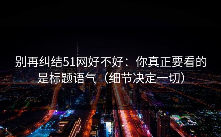 别再纠结51网好不好：你真正要看的是标题语气（细节决定一切）