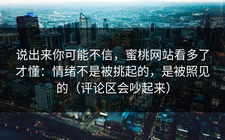 说出来你可能不信，蜜桃网站看多了才懂：情绪不是被挑起的，是被照见的（评论区会吵起来）