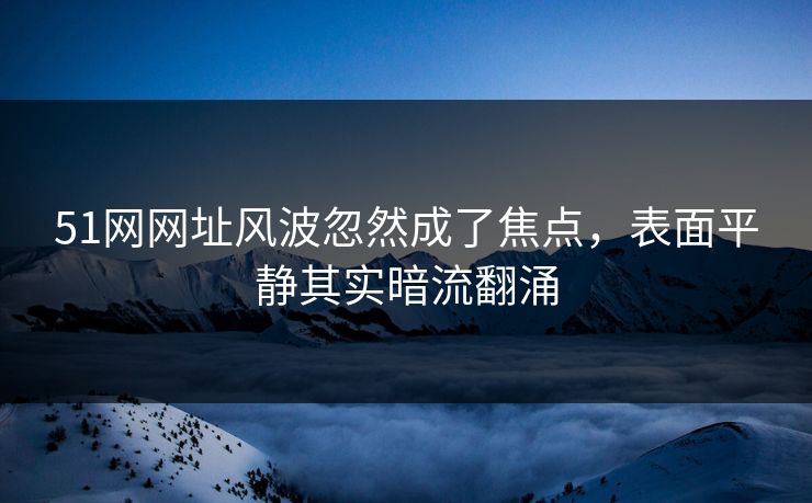 51网网址风波忽然成了焦点，表面平静其实暗流翻涌