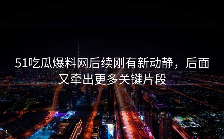 51吃瓜爆料网后续刚有新动静，后面又牵出更多关键片段
